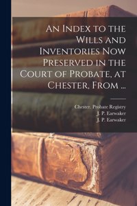 Index to the Wills and Inventories Now Preserved in the Court of Probate, at Chester, From ...