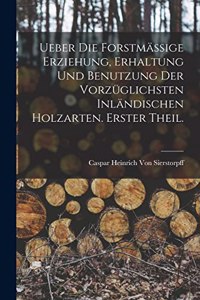 Ueber die forstmässige Erziehung, Erhaltung und Benutzung der vorzüglichsten inländischen Holzarten. Erster Theil.