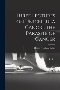 Three Lectures on Unicellula Cancri, the Parasite of Cancer