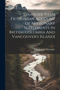 Stranger Than Fiction [an Account Of Missionary Settlements In British Columbia And Vancouver's Island]