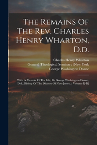 Remains Of The Rev. Charles Henry Wharton, D.d.: With A Memoir Of His Life, By George Washington Doane, D.d., Bishop Of The Diocese Of New-jersey.: Volume I[-ii]