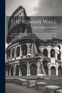 Roman Wall: A Historical, Topographical, and Descriptive Account of the Barrier of the Lower Isthmus, Extending From the Tyne to the Solway, deduced From Numero