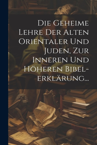 Die Geheime Lehre Der Alten Orientaler Und Juden, Zur Inneren Und Höheren Bibel-erklärung...