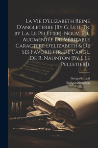 La Vie D'elizabeth Reine D'angleterre [By G. Leti. Tr. by L.a. Le Peletier]. Nouv. Éd., Augmentée Du Véritable Caractere D'elizabeth & De Ses Favoris (Tr. De L'angl. De R. Naunton [By J. Le Pelletier]).