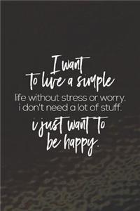 I Want To Live A Simple Life Without Stress Or Worry I Don't Need A Lot Of Stuff. I Just Want To Be Happy: Daily Success, Motivation and Everyday Inspiration For Your Best Year Ever, 365 days to more Happiness Motivational Year Long Journal / Daily Notebo