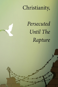 Christianity, Persecuted Until The Rapture: Special Edition With Epilogue The Mark Of The Beast