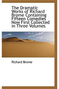 The Dramatic Works of Richard Brome Containing Fifteen Comedies Now First Collected in Three Volumes