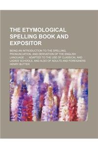 The Etymological Spelling Book and Expositor; Being an Introduction to the Spelling, Pronunciation, and Derivation of the English Language ...