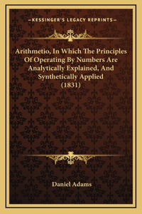 Arithmetio, in Which the Principles of Operating by Numbers Are Analytically Explained, and Synthetically Applied (1831)