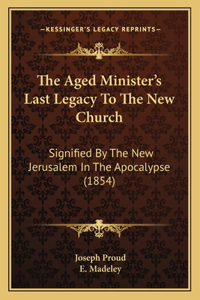 The Aged Minister's Last Legacy to the New Church