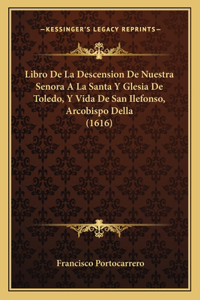 Libro De La Descension De Nuestra Senora A La Santa Y Glesia De Toledo, Y Vida De San Ilefonso, Arcobispo Della (1616)