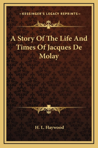 A Story Of The Life And Times Of Jacques De Molay