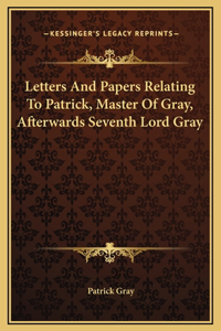 Letters And Papers Relating To Patrick, Master Of Gray, Afterwards Seventh Lord Gray