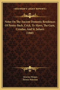Notes On The Ancient Domestic Residences Of Pentre-Bach, Crick, Ty-Mawr, The Garn, Crindau, And St. Julian's (1860)