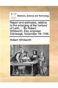 Report and Estimates, Relative to the Enlarging of the Harbour of Leith, ... by Robert Whitworth, Esq; Engineer. Edinburgh, November 7th 1786.