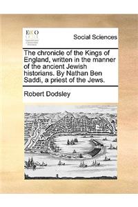 The Chronicle of the Kings of England, Written in the Manner of the Ancient Jewish Historians. by Nathan Ben Saddi, a Priest of the Jews.