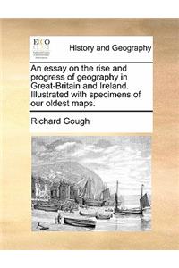 An Essay on the Rise and Progress of Geography in Great-Britain and Ireland. Illustrated with Specimens of Our Oldest Maps.