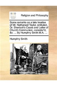 Some Remarks on a Late Treatise of Mr. Nathanael Taylor, Entituled, Dr. Sherlock's Cases and Letter of Church-Communion, Consider'd, &C. ... by Humphry Smith M.A. ...