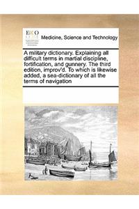 A military dictionary. Explaining all difficult terms in martial discipline, fortification, and gunnery. The third edition, improv'd. To which is likewise added, a sea-dictionary of all the terms of navigation