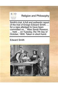 Smith's trial. A full and authentic report of the trial of Ensign Edward Smith, ... for a rape alledged to have been committed on ... Miss Sarah Rawson, ... held ... on Tuesday, the 7th day of October, 1800. Taken in short hand.