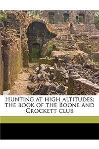 Hunting at high altitudes; the book of the Boone and Crockett club