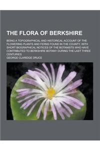 The Flora of Berkshire; Being a Topographical and Historical Account of the Flowering Plants and Ferns Found in the County, with Short Biographical No