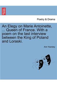 Elegy on Marie Antoinette, ... Queen of France. with a Poem on the Last Interview Between the King of Poland and Loraski.
