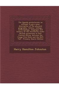 The Uganda Protectorate; An Attempt to Give Some Description of the Physical Geography, Botany, Zoology, Anthropology, Languages and History of the Te