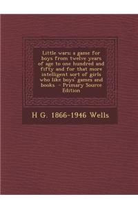 Little Wars; A Game for Boys from Twelve Years of Age to One Hundred and Fifty and for That More Intelligent Sort of Girls Who Like Boys' Games and Books
