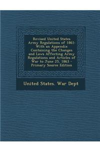 Revised United States Army Regulations of 1861: With an Appendix Containing the Changes and Laws Affecting Army Regulations and Articles of War to June 25, 1863