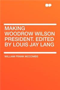 Making Woodrow Wilson President. Edited by Louis Jay Lang
