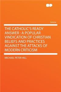 The Catholic's Ready Answer: A Popular Vindication of Christian Beliefs and Practices Against the Attacks of Modern Criticism
