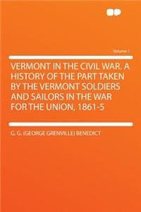 Vermont in the Civil War. a History of the Part Taken by the Vermont Soldiers and Sailors in the War for the Union, 1861-5 Volume 1