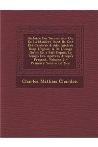 Histoire Des Sacremens: Ou, de La Maniere Dont Ils Ont Ete Celebres & Administres Dans L'Eglise, & de L'Usage Qu'on En a Fait Depuis Le Temps Des Apotres Jusqu'a Present, Volume 2