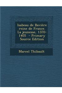 Isabeau de Baviere Reine de France. La Jeunesse, 1370-1405 - Primary Source Edition