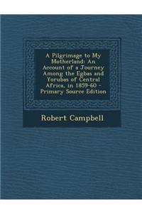 A Pilgrimage to My Motherland: An Account of a Journey Among the Egbas and Yorubas of Central Africa, in 1859-60