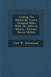 Trailing the Bolsheviki Twelve Thousand Miles with the Allies in Siberia - Primary Source Edition