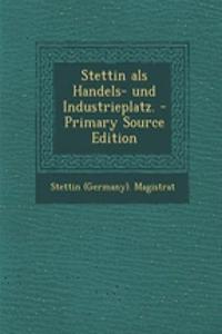Stettin ALS Handels- Und Industrieplatz. - Primary Source Edition