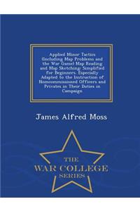 Applied Minor Tactics (Including Map Problems and the War Game) Map Reading and Map Sketching: Simplified for Beginners. Especially Adapted to the Instruction of Nomcommissioned Officers and Privates in Their Duties in Campaign - War College Series
