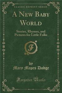 A New Baby World: Stories, Rhymes, and Pictures for Little Folks (Classic Reprint)