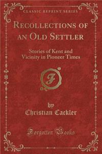 Recollections of an Old Settler: Stories of Kent and Vicinity in Pioneer Times (Classic Reprint)