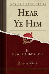 Hear Ye Him (Classic Reprint)