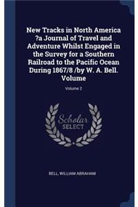 New Tracks in North America ?a Journal of Travel and Adventure Whilst Engaged in the Survey for a Southern Railroad to the Pacific Ocean During 1867/8 /by W. A. Bell. Volume; Volume 2