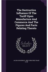 The Destructive Influence Of The Tariff Upon Manufacture And Commerce And The Figures And Facts Relating Thereto