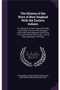 History of the Wars of New-England With the Eastern Indians: Or, a Narrative of Their Continued Perfidy and Cruelty, From the 10Th of August, 1703, to the Peace Renewed 13Th of July, 1713. and From the 25Th of