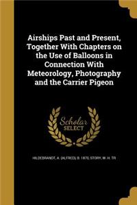 Airships Past and Present, Together With Chapters on the Use of Balloons in Connection With Meteorology, Photography and the Carrier Pigeon