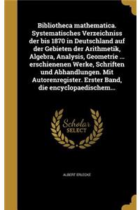 Bibliotheca Mathematica. Systematisches Verzeichniss Der Bis 1870 in Deutschland Auf Der Gebieten Der Arithmetik, Algebra, Analysis, Geometrie ... Erschienenen Werke, Schriften Und Abhandlungen. Mit Autorenregister. Erster Band, Die Encyclopaedisch