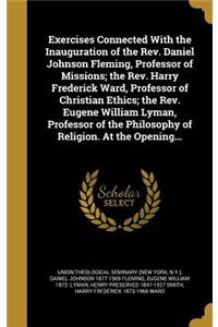 Exercises Connected with the Inauguration of the REV. Daniel Johnson Fleming, Professor of Missions; The REV. Harry Frederick Ward, Professor of Christian Ethics; The REV. Eugene William Lyman, Professor of the Philosophy of Religion. at the Openin