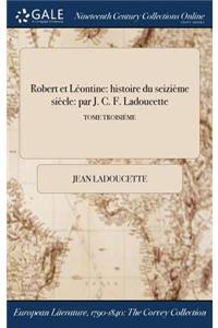 Robert Et Leontine: Histoire Du Seizieme Siecle: Par J. C. F. Ladoucette; Tome Troisieme