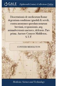 Dissertationis de Medicorum Romæ Degentium Conditione Ignobili & Servili, Contra Anonymos Quosdam Notarum Brevium, Responsionis, Atq; Animadversionis Auctores, Defensio. Pars Prima. Auctore Conyers Middleton, S.T.P.